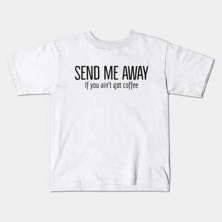 Send Me Away If You Ain't Got Coffee Kids T-Shirt